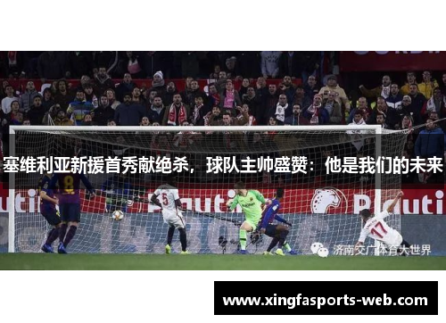 塞维利亚新援首秀献绝杀，球队主帅盛赞：他是我们的未来