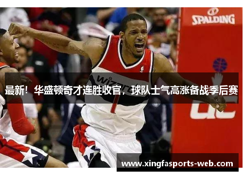 最新！华盛顿奇才连胜收官，球队士气高涨备战季后赛