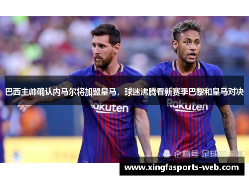 巴西主帅确认内马尔将加盟皇马，球迷沸腾看新赛季巴黎和皇马对决