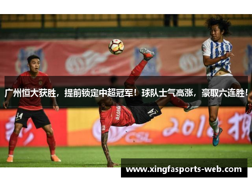 广州恒大获胜，提前锁定中超冠军！球队士气高涨，豪取六连胜！