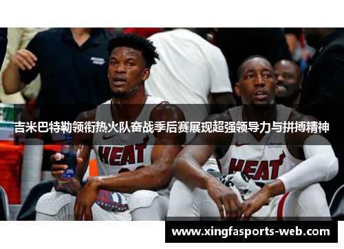 吉米巴特勒领衔热火队奋战季后赛展现超强领导力与拼搏精神