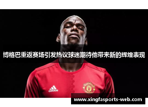 博格巴重返赛场引发热议球迷期待他带来新的辉煌表现