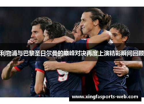 利物浦与巴黎圣日尔曼的巅峰对决再度上演精彩瞬间回顾